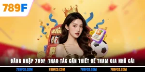 Đăng Nhập 789f – Truy Cập Nhanh, Chơi Game Cá Cược Mọi Lúc