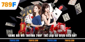 Game Bài Đổi Thưởng 789F - Thể Loại Cá Cược Siêu Hay