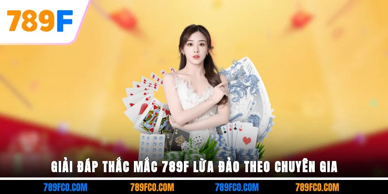 Giải đáp thắc mắc 789F lừa đảo theo chuyên gia
