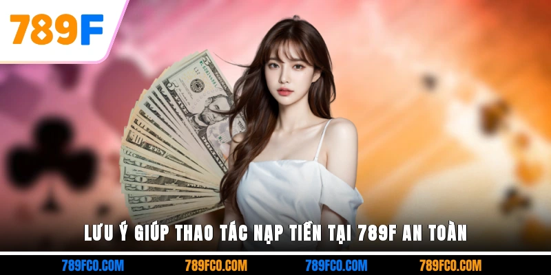 Lưu ý giúp thao tác nạp tiền tại 789F an toàn