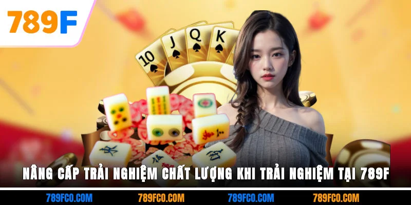 Nâng cấp trải nghiệm chất lượng khi trải nghiệm tại 789F