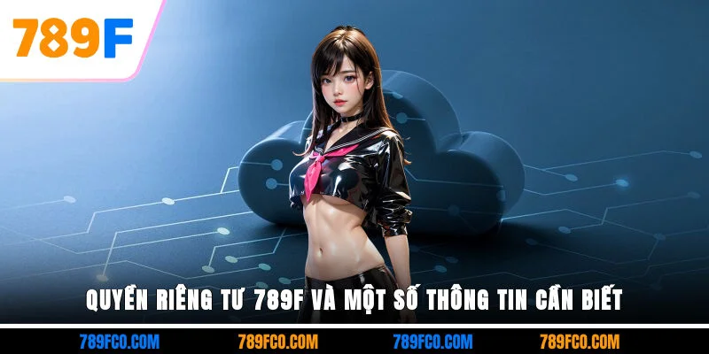 Quyền riêng tư 789F và một số thông tin cần biết