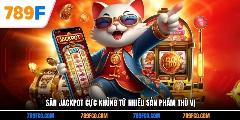 Săn jackpot cực khủng từ nhiều sản phẩm thú vị