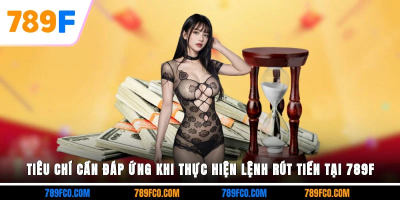 Tiêu chí cần đáp ứng khi thực hiện lệnh rút tiền tại 789F