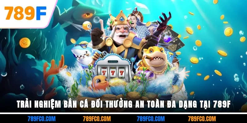 Trải nghiệm bắn cá đổi thưởng an toàn, đa dạng tại 789F